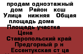 продам одноэтажный дом › Район ­ ксш › Улица ­ нижняя › Общая площадь дома ­ 100 › Площадь участка ­ 4 › Цена ­ 3 500 000 - Ставропольский край, Предгорный р-н, Ессентукская ст-ца Недвижимость » Дома, коттеджи, дачи продажа   